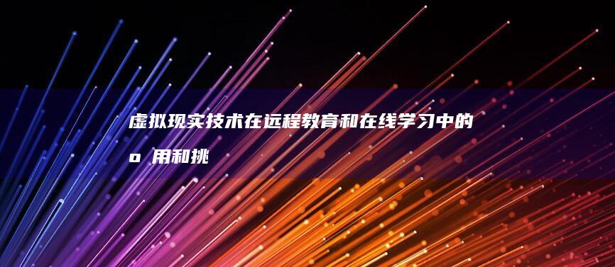 虚拟现实技术在远程教育和在线学习中的应用和挑战是什么？